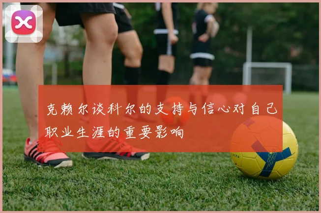 克赖尔谈科尔的支持与信心对自己职业生涯的重要影响